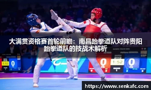 大满贯资格赛首轮前瞻：南昌跆拳道队对阵贵阳跆拳道队的技战术解析