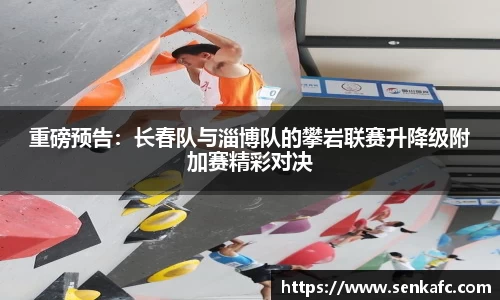 重磅预告：长春队与淄博队的攀岩联赛升降级附加赛精彩对决