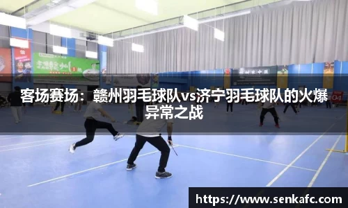 客场赛场：赣州羽毛球队vs济宁羽毛球队的火爆异常之战