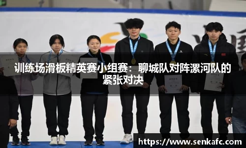 训练场滑板精英赛小组赛：聊城队对阵漯河队的紧张对决