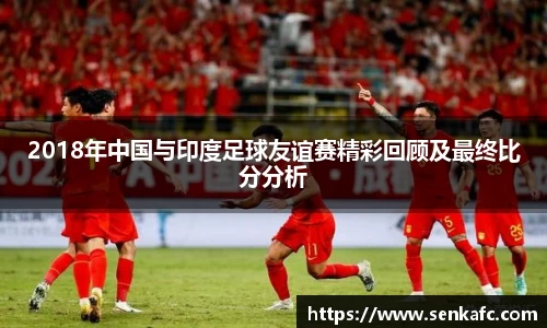 2018年中国与印度足球友谊赛精彩回顾及最终比分分析