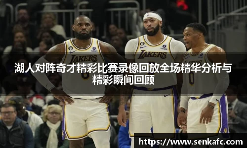 湖人对阵奇才精彩比赛录像回放全场精华分析与精彩瞬间回顾