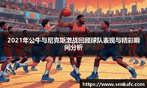 2021年公牛与尼克斯激战回顾球队表现与精彩瞬间分析